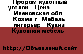 Продам кухонный уголок › Цена ­ 6 000 - Ивановская обл., Кохма г. Мебель, интерьер » Кухни. Кухонная мебель   